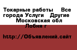 Токарные работы. - Все города Услуги » Другие   . Московская обл.,Лобня г.